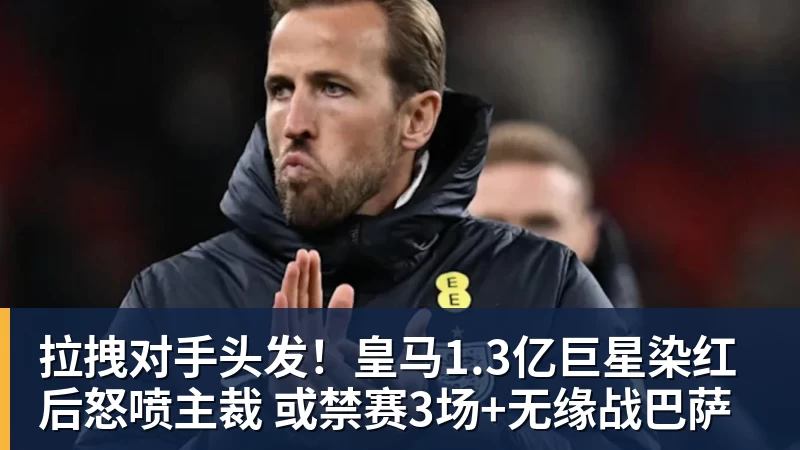 拉拽对手头发!皇马1.3亿巨星染红后怒喷主裁 或禁赛3场+无缘战巴萨