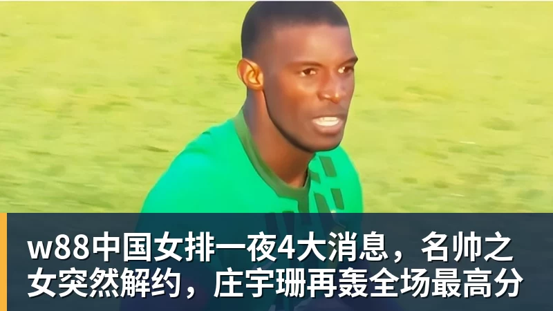 w88官网w88中国女排一夜4大消息，名帅之女突然解约，庄宇珊再轰全场最高分