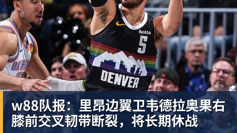 w88官网w88队报：里昂边翼卫韦德拉奥果右膝前交叉韧带断裂，将长期休战