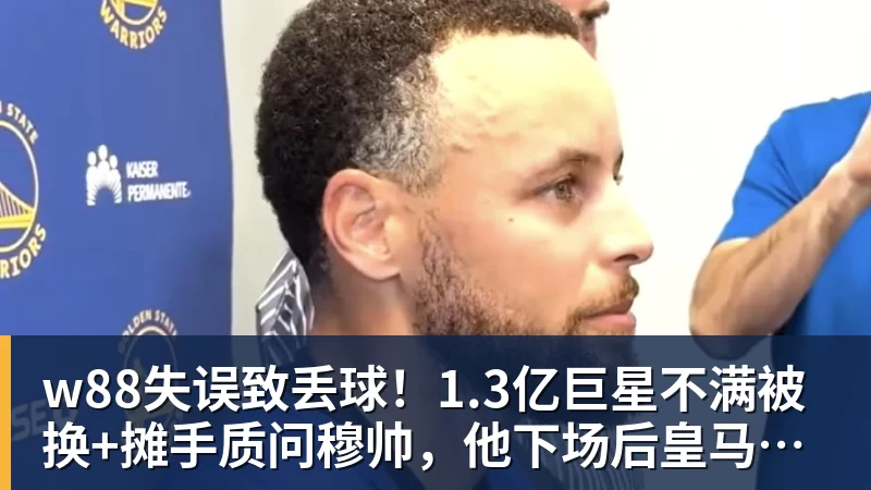 w88失误致丢球!1.3亿巨星不满被换+摊手质问穆帅,他下场后皇马大逆转