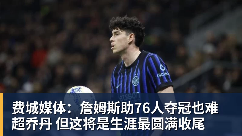 w88官网费城媒体：詹姆斯助76人夺冠也难超乔丹 但这将是生涯最圆满收尾