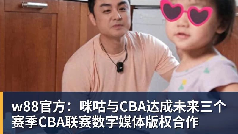 w88官方：咪咕与CBA达成未来三个赛季CBA联赛数字媒体版权合作