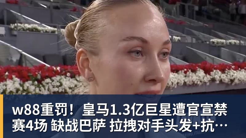 w88官网w88重罚!皇马1.3亿巨星遭官宣禁赛4场 缺战巴萨 拉拽对手头发+抗议裁判