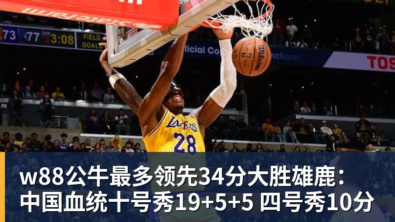 w88公牛最多领先34分大胜雄鹿：中国血统十号秀19+5+5 四号秀10分