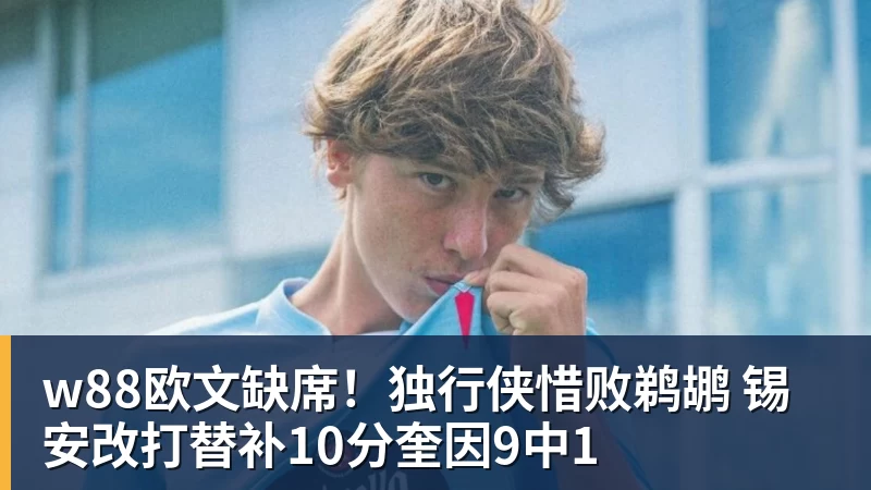 w88欧文缺席!独行侠惜败鹈鹕 锡安改打替补10分奎因9中1