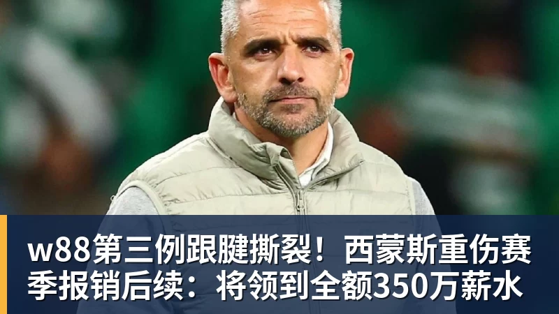 w88官网w88第三例跟腱撕裂！西蒙斯重伤赛季报销后续：将领到全额350万薪水