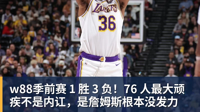 w88季前赛 1 胜 3 负!76 人最大顽疾不是内讧,是詹姆斯根本没发力