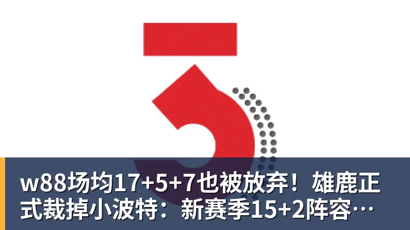 w88场均17+5+7也被放弃!雄鹿正式裁掉小波特:新赛季15+2阵容出炉
