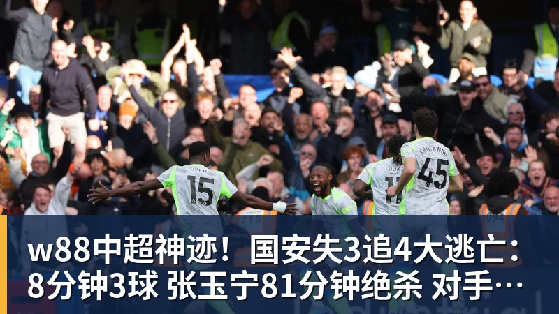 w88官网w88中超神迹!国安失3追4大逃亡:8分钟3球 张玉宁81分钟绝杀 对手绝望